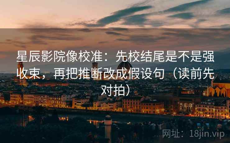 星辰影院像校准：先校结尾是不是强收束，再把推断改成假设句（读前先对拍）
