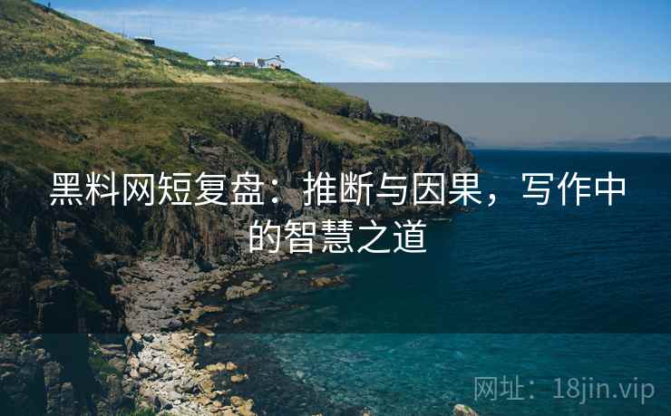 黑料网短复盘：推断与因果，写作中的智慧之道