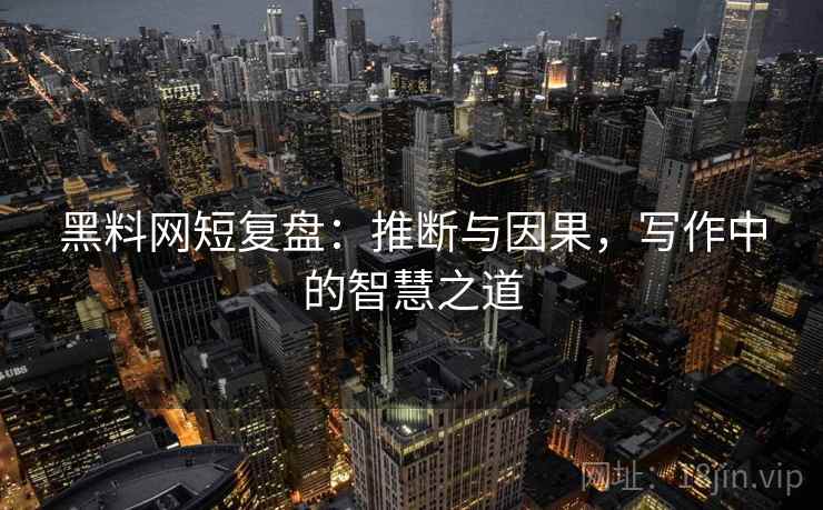 黑料网短复盘：推断与因果，写作中的智慧之道