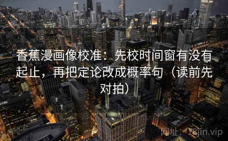 香蕉漫画像校准:先校时间窗有没有起止,再把定论改成概率句(读前先对拍) 香蕉漫画像校准:先校时间窗有没有起止,再把定论改成概率句(读前先对拍)