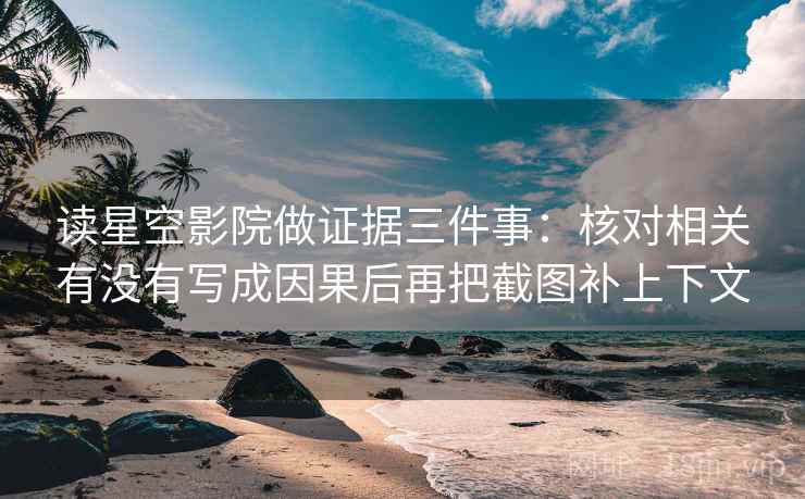 读星空影院做证据三件事：核对相关有没有写成因果后再把截图补上下文
