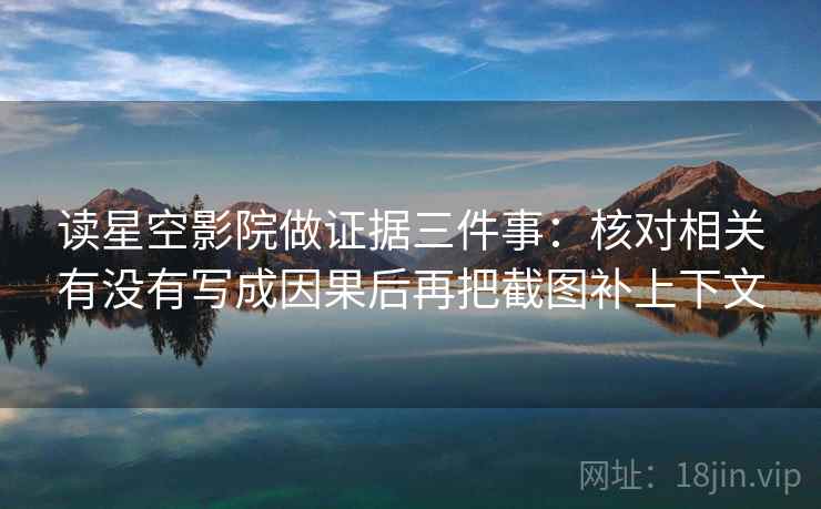 读星空影院做证据三件事：核对相关有没有写成因果后再把截图补上下文
