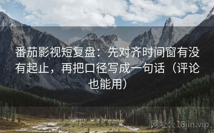 番茄影视短复盘：先对齐时间窗有没有起止，再把口径写成一句话（评论也能用）