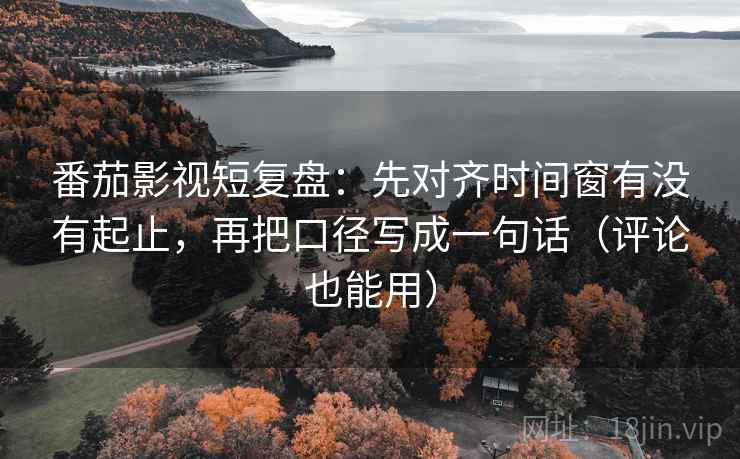 番茄影视短复盘：先对齐时间窗有没有起止，再把口径写成一句话（评论也能用）