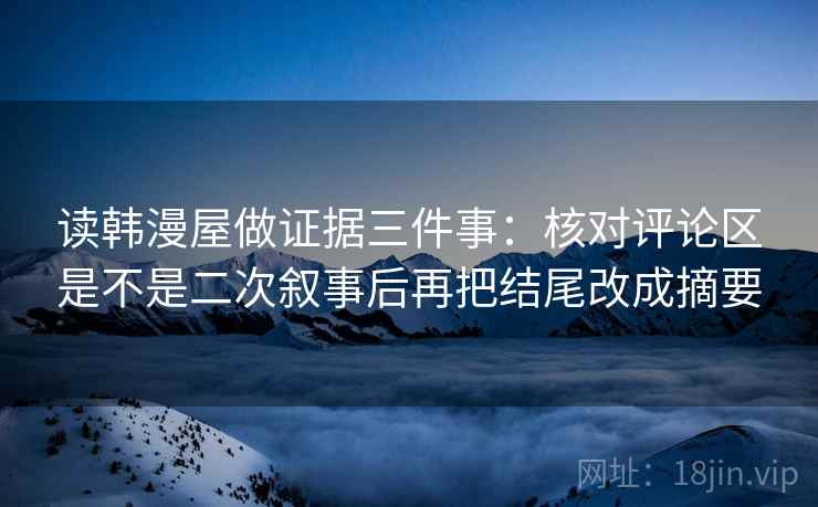 读韩漫屋做证据三件事：核对评论区是不是二次叙事后再把结尾改成摘要