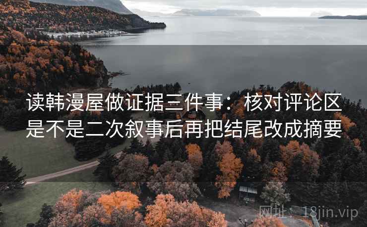 读韩漫屋做证据三件事：核对评论区是不是二次叙事后再把结尾改成摘要