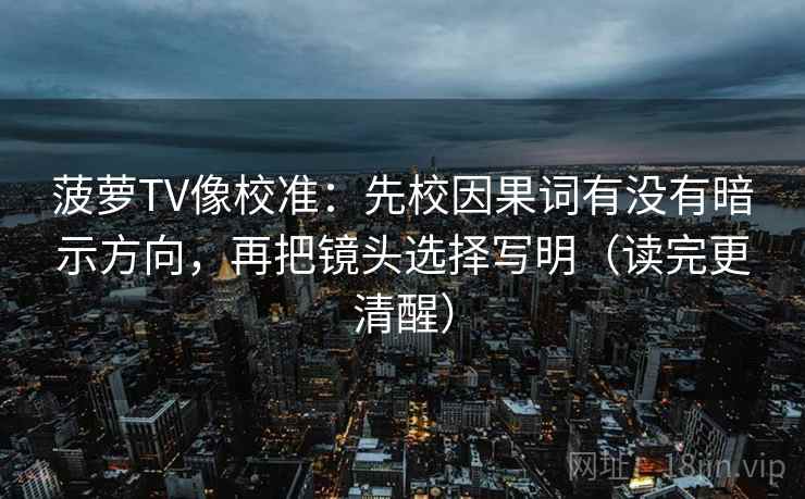 菠萝TV像校准：先校因果词有没有暗示方向，再把镜头选择写明（读完更清醒）