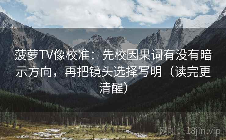 菠萝TV像校准：先校因果词有没有暗示方向，再把镜头选择写明（读完更清醒）