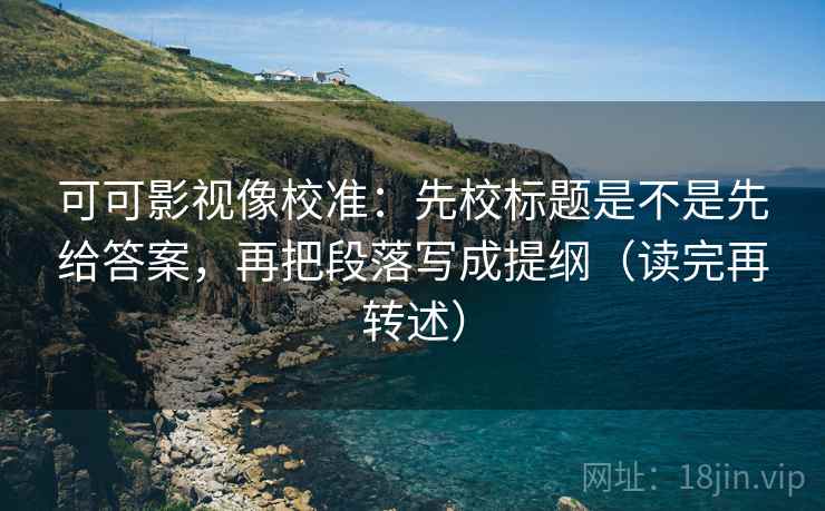 可可影视像校准：先校标题是不是先给答案，再把段落写成提纲（读完再转述）