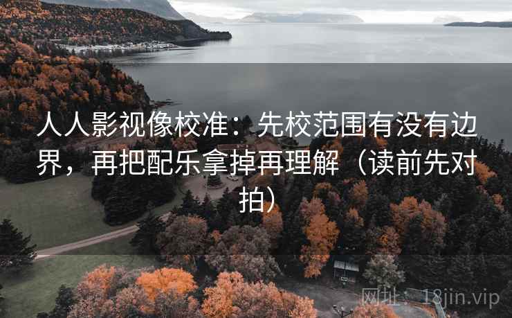 人人影视像校准：先校范围有没有边界，再把配乐拿掉再理解（读前先对拍）