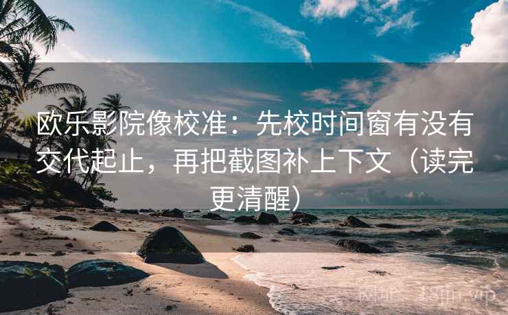 欧乐影院像校准：先校时间窗有没有交代起止，再把截图补上下文（读完更清醒）