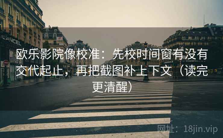 欧乐影院像校准：先校时间窗有没有交代起止，再把截图补上下文（读完更清醒）