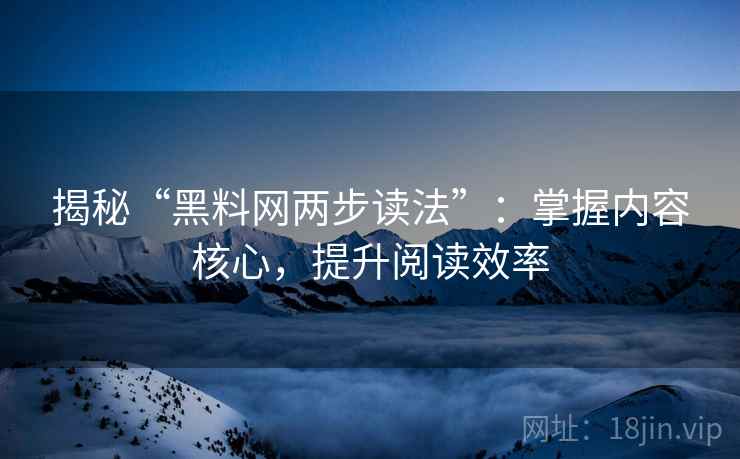 揭秘“黑料网两步读法”：掌握内容核心，提升阅读效率