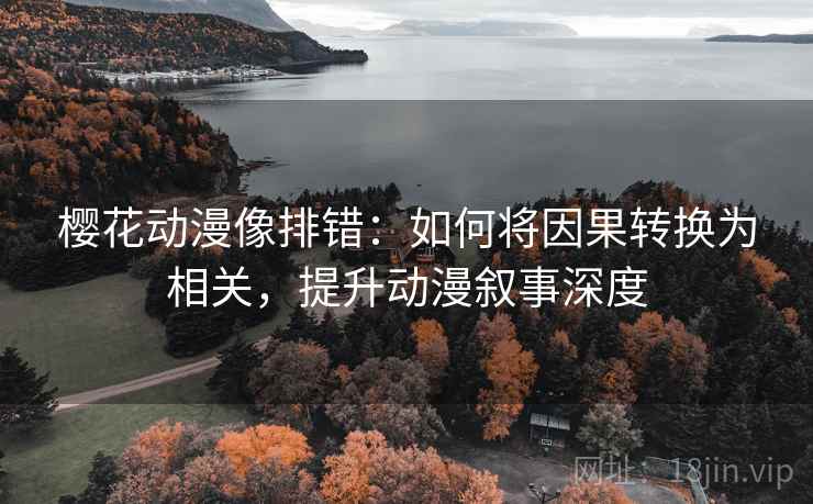 樱花动漫像排错：如何将因果转换为相关，提升动漫叙事深度