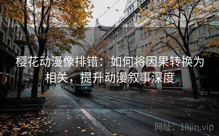 樱花动漫像排错：如何将因果转换为相关，提升动漫叙事深度