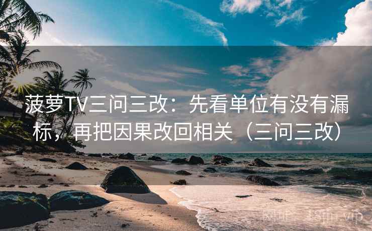 菠萝TV三问三改：先看单位有没有漏标，再把因果改回相关（三问三改）