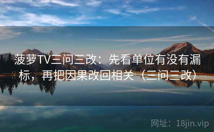 菠萝TV三问三改：先看单位有没有漏标，再把因果改回相关（三问三改）