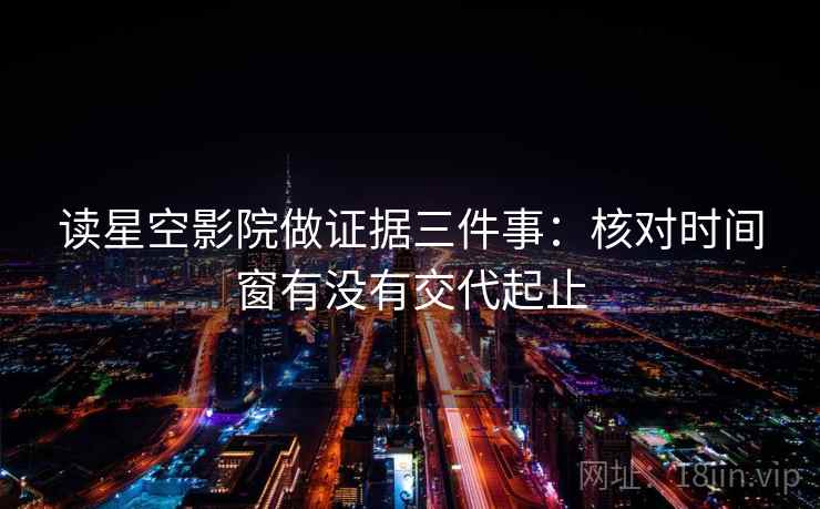 读星空影院做证据三件事：核对时间窗有没有交代起止