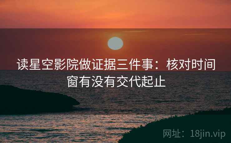 读星空影院做证据三件事：核对时间窗有没有交代起止