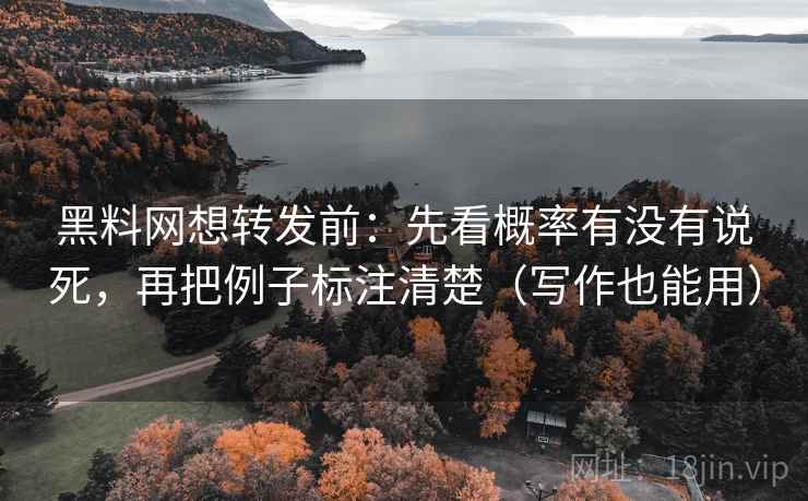 黑料网想转发前：先看概率有没有说死，再把例子标注清楚（写作也能用）