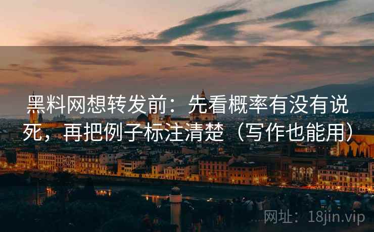 黑料网想转发前：先看概率有没有说死，再把例子标注清楚（写作也能用）