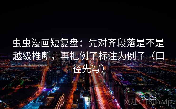 虫虫漫画短复盘：先对齐段落是不是越级推断，再把例子标注为例子（口径先写）