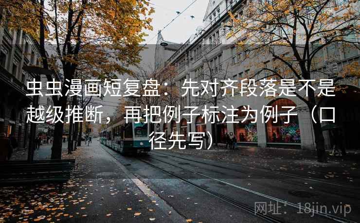 虫虫漫画短复盘：先对齐段落是不是越级推断，再把例子标注为例子（口径先写）