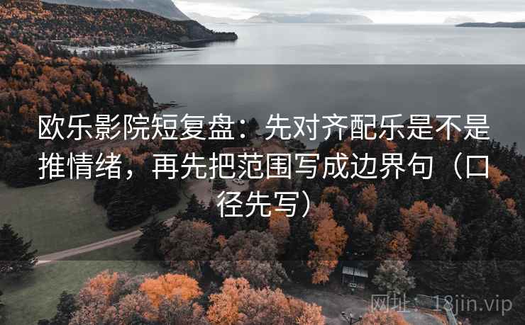 欧乐影院短复盘：先对齐配乐是不是推情绪，再先把范围写成边界句（口径先写）