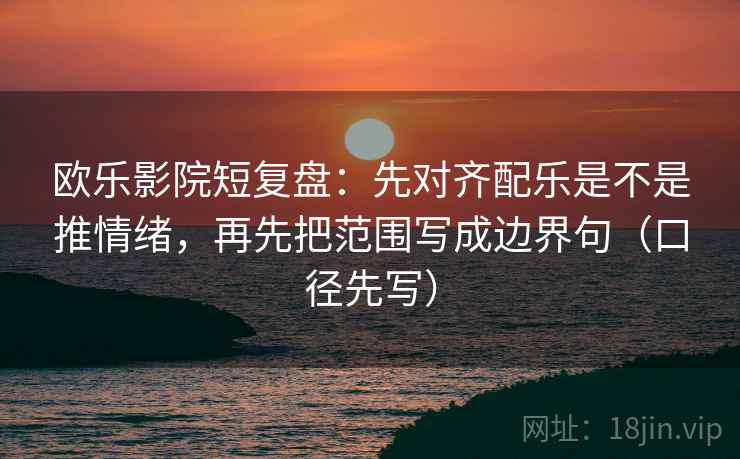 欧乐影院短复盘：先对齐配乐是不是推情绪，再先把范围写成边界句（口径先写）