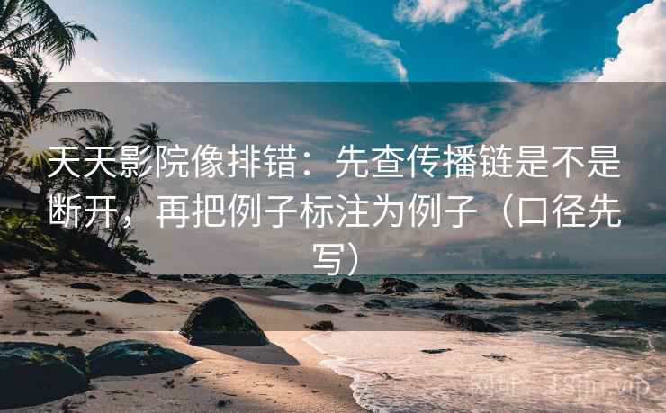 天天影院像排错：先查传播链是不是断开，再把例子标注为例子（口径先写）