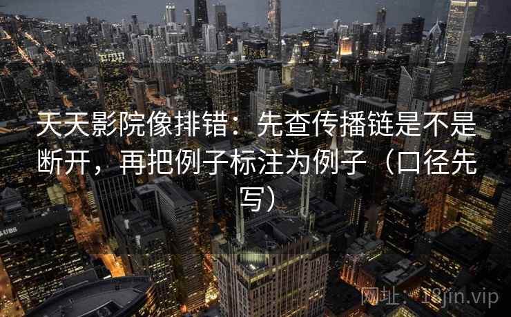 天天影院像排错：先查传播链是不是断开，再把例子标注为例子（口径先写）