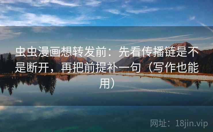 虫虫漫画想转发前：先看传播链是不是断开，再把前提补一句（写作也能用）