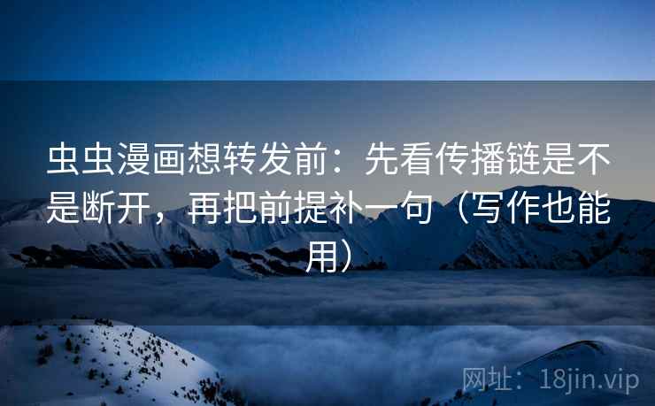 虫虫漫画想转发前：先看传播链是不是断开，再把前提补一句（写作也能用）