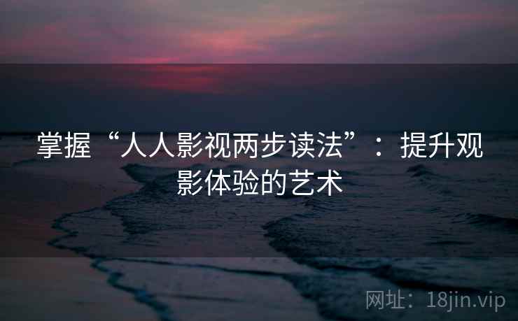 掌握“人人影视两步读法”：提升观影体验的艺术