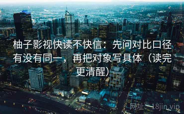 柚子影视快读不快信：先问对比口径有没有同一，再把对象写具体（读完更清醒）