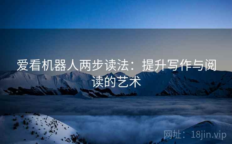 爱看机器人两步读法:提升写作与阅读的艺术 爱看机器人两步读法:提升写作与阅读的艺术