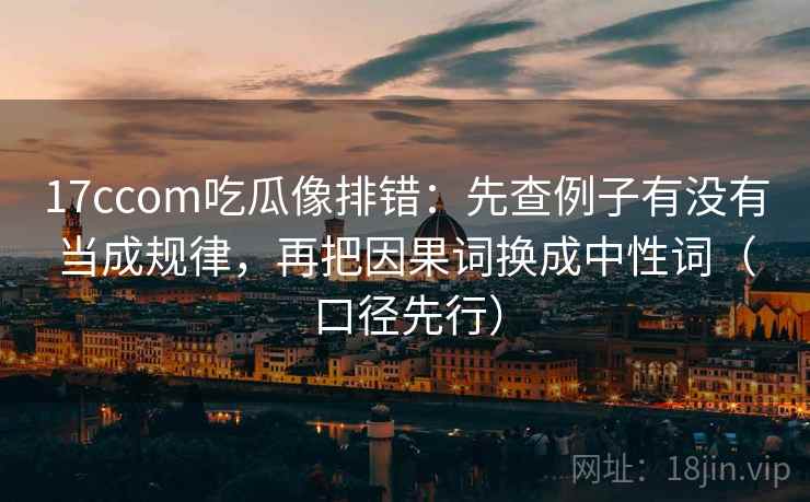 17ccom吃瓜像排错：先查例子有没有当成规律，再把因果词换成中性词（口径先行）