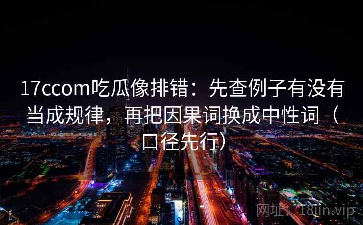 17ccom吃瓜像排错：先查例子有没有当成规律，再把因果词换成中性词（口径先行）