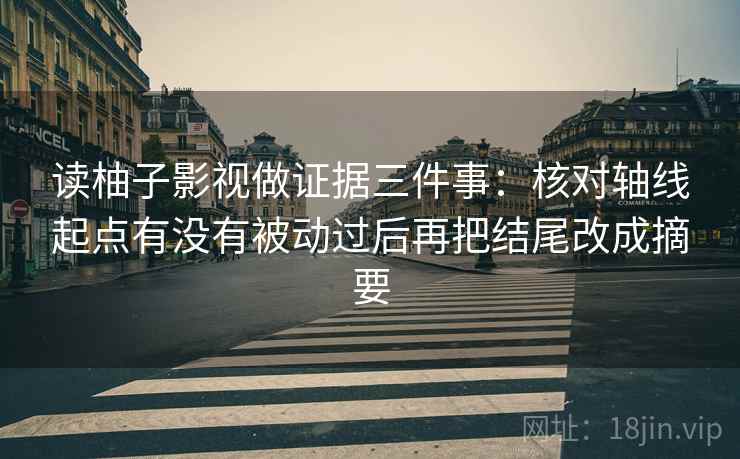 读柚子影视做证据三件事：核对轴线起点有没有被动过后再把结尾改成摘要