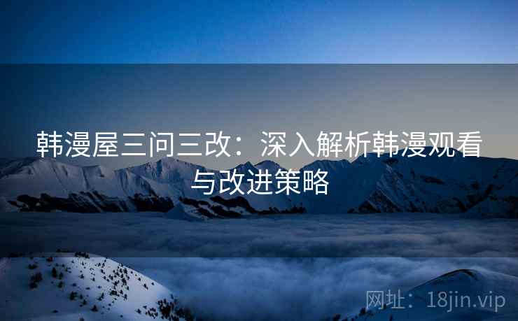 韩漫屋三问三改：深入解析韩漫观看与改进策略