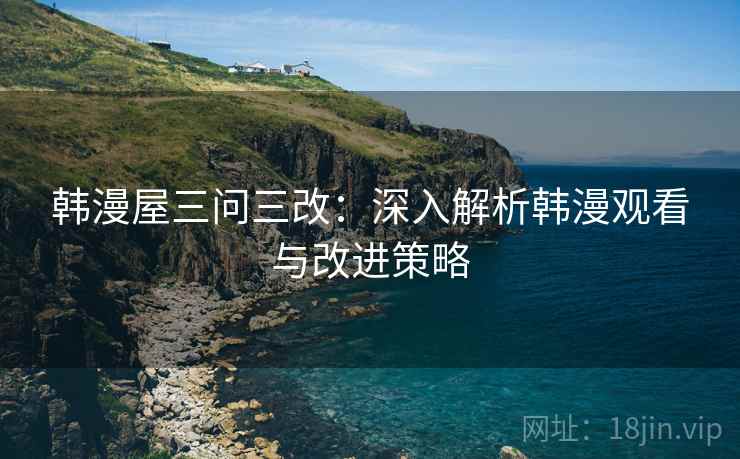 韩漫屋三问三改:深入解析韩漫观看与改进策略 韩漫屋三问三改:深入解析韩漫观看与改进策略