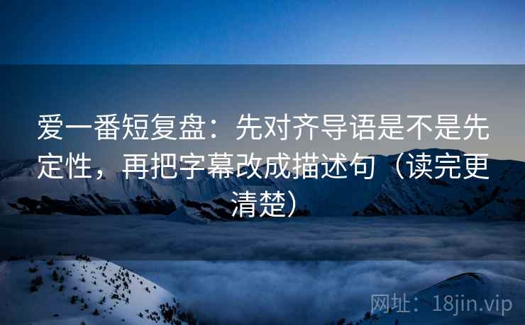 爱一番短复盘:先对齐导语是不是先定性,再把字幕改成描述句(读完更清楚) 爱一番短复盘:先对齐导语是不是先定性,再把字幕改成描述句(读完更清楚)