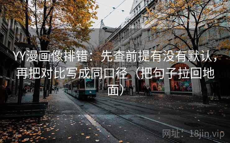 YY漫画像排错：先查前提有没有默认，再把对比写成同口径（把句子拉回地面）
