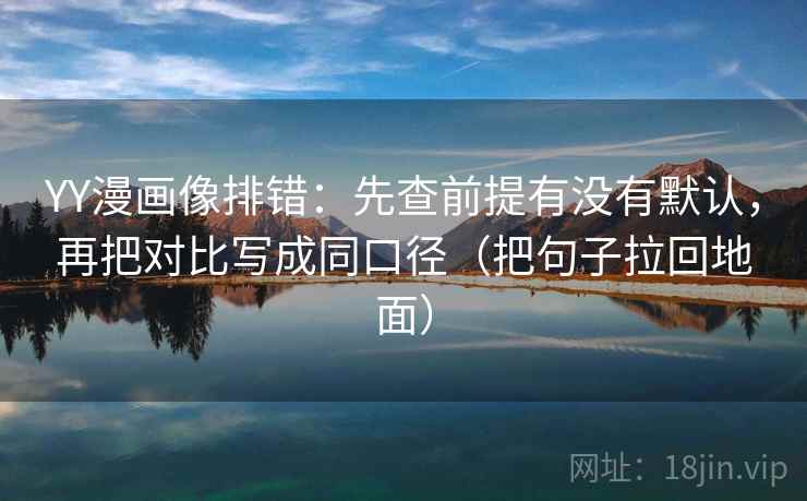 YY漫画像排错:先查前提有没有默认,再把对比写成同口径(把句子拉回地面) YY漫画像排错:先查前提有没有默认,再把对比写成同口径(把句子拉回地面)
