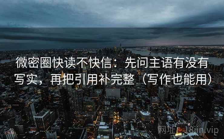 微密圈快读不快信：先问主语有没有写实，再把引用补完整（写作也能用）