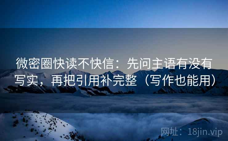 微密圈快读不快信：先问主语有没有写实，再把引用补完整（写作也能用）