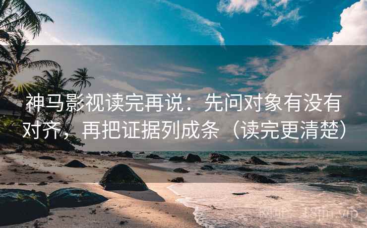 神马影视读完再说：先问对象有没有对齐，再把证据列成条（读完更清楚）