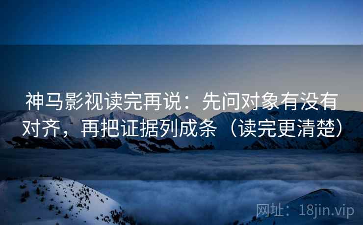 神马影视读完再说：先问对象有没有对齐，再把证据列成条（读完更清楚）
