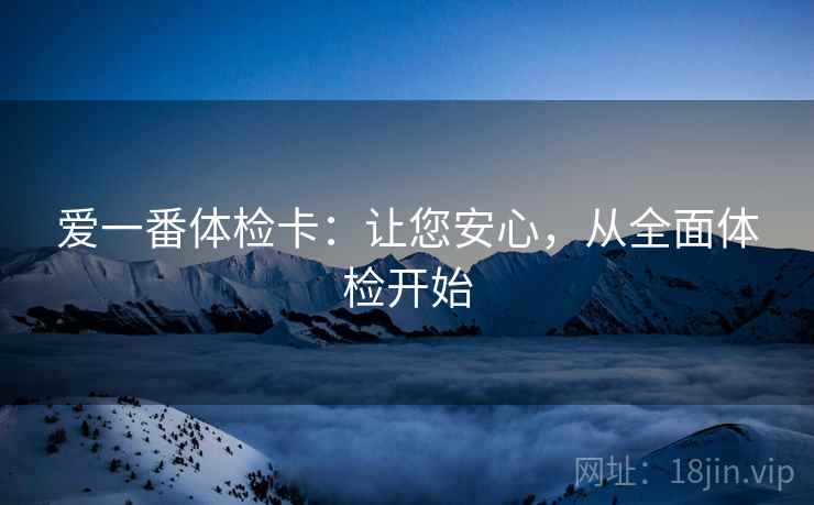 爱一番体检卡：让您安心，从全面体检开始