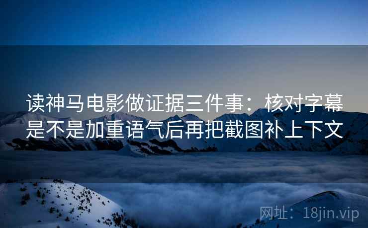 读神马电影做证据三件事：核对字幕是不是加重语气后再把截图补上下文